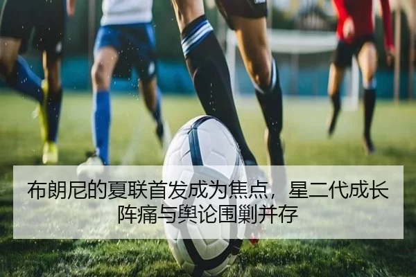 布朗尼的夏联首发成为焦点，星二代成长阵痛与舆论围剿并存